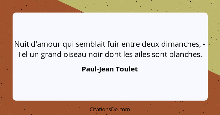 Nuit d'amour qui semblait fuir entre deux dimanches, - Tel un grand oiseau noir dont les ailes sont blanches.... - Paul-Jean Toulet