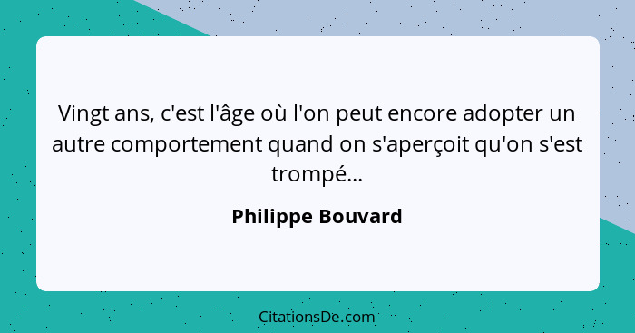 Vingt ans, c'est l'âge où l'on peut encore adopter un autre comportement quand on s'aperçoit qu'on s'est trompé...... - Philippe Bouvard