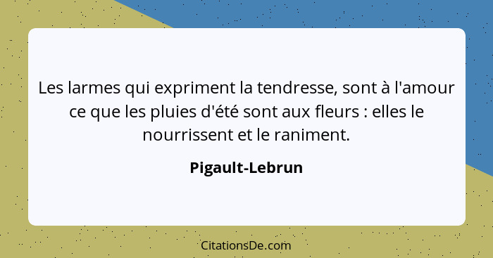 Les larmes qui expriment la tendresse, sont à l'amour ce que les pluies d'été sont aux fleurs : elles le nourrissent et le ranim... - Pigault-Lebrun