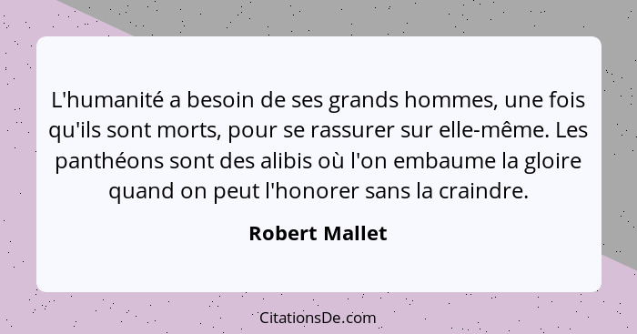 L'humanité a besoin de ses grands hommes, une fois qu'ils sont morts, pour se rassurer sur elle-même. Les panthéons sont des alibis où... - Robert Mallet