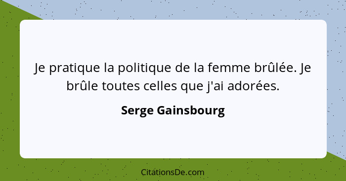 Je pratique la politique de la femme brûlée. Je brûle toutes celles que j'ai adorées.... - Serge Gainsbourg