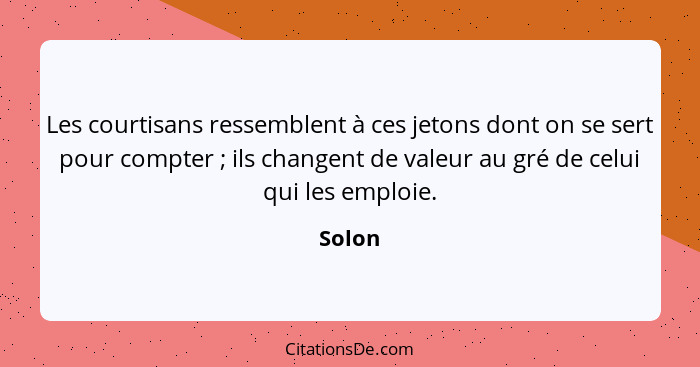 Les courtisans ressemblent à ces jetons dont on se sert pour compter ; ils changent de valeur au gré de celui qui les emploie.... - Solon