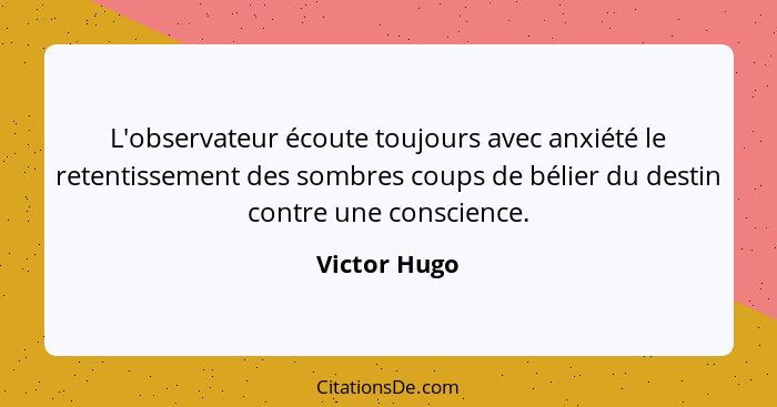 L'observateur écoute toujours avec anxiété le retentissement des sombres coups de bélier du destin contre une conscience.... - Victor Hugo