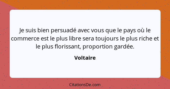 Je suis bien persuadé avec vous que le pays où le commerce est le plus libre sera toujours le plus riche et le plus florissant, proportion... - Voltaire