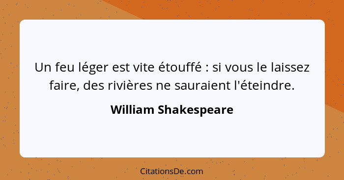 Un feu léger est vite étouffé : si vous le laissez faire, des rivières ne sauraient l'éteindre.... - William Shakespeare