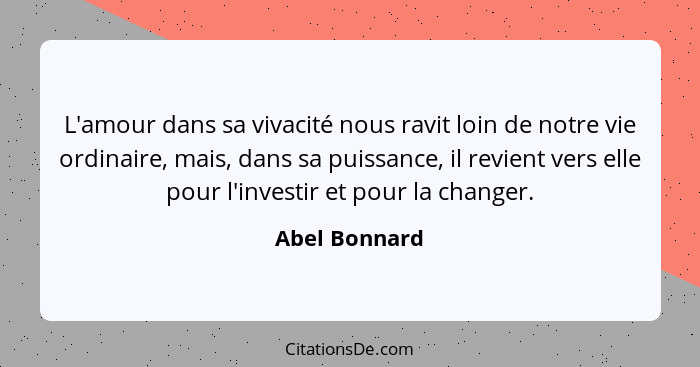 L'amour dans sa vivacité nous ravit loin de notre vie ordinaire, mais, dans sa puissance, il revient vers elle pour l'investir et pour... - Abel Bonnard