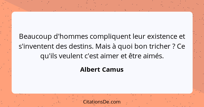 Beaucoup d'hommes compliquent leur existence et s'inventent des destins. Mais à quoi bon tricher ? Ce qu'ils veulent c'est aimer e... - Albert Camus