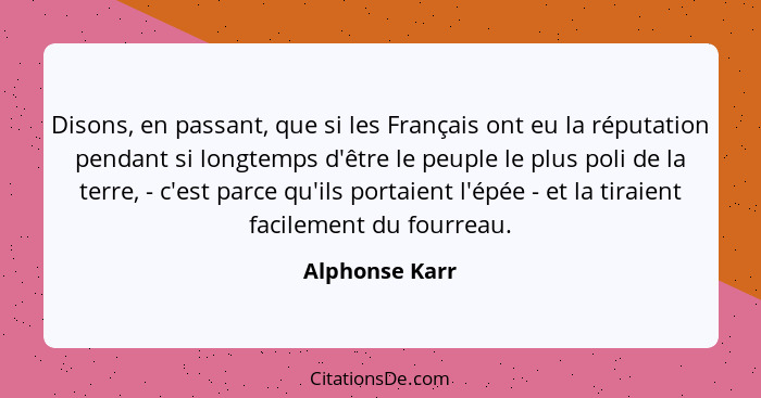 Disons, en passant, que si les Français ont eu la réputation pendant si longtemps d'être le peuple le plus poli de la terre, - c'est p... - Alphonse Karr