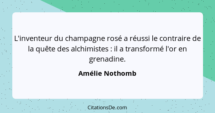 L'inventeur du champagne rosé a réussi le contraire de la quête des alchimistes : il a transformé l'or en grenadine.... - Amélie Nothomb