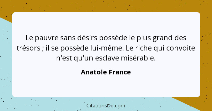 Le pauvre sans désirs possède le plus grand des trésors ; il se possède lui-même. Le riche qui convoite n'est qu'un esclave misé... - Anatole France