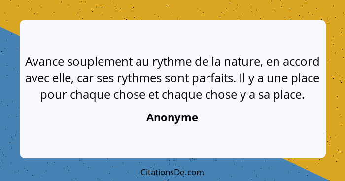 Avance souplement au rythme de la nature, en accord avec elle, car ses rythmes sont parfaits. Il y a une place pour chaque chose et chaque c... - Anonyme