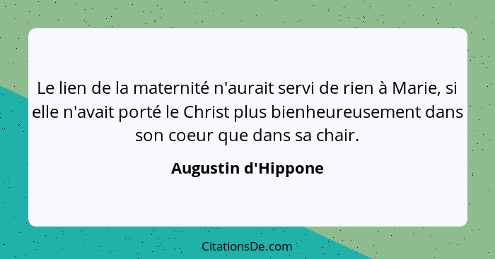 Le lien de la maternité n'aurait servi de rien à Marie, si elle n'avait porté le Christ plus bienheureusement dans son coeur... - Augustin d'Hippone