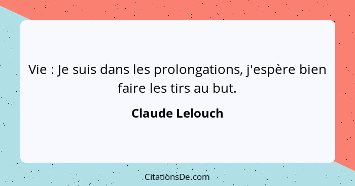 Vie : Je suis dans les prolongations, j'espère bien faire les tirs au but.... - Claude Lelouch