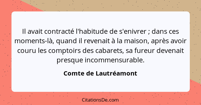 Il avait contracté l'habitude de s'enivrer ; dans ces moments-là, quand il revenait à la maison, après avoir couru les com... - Comte de Lautréamont