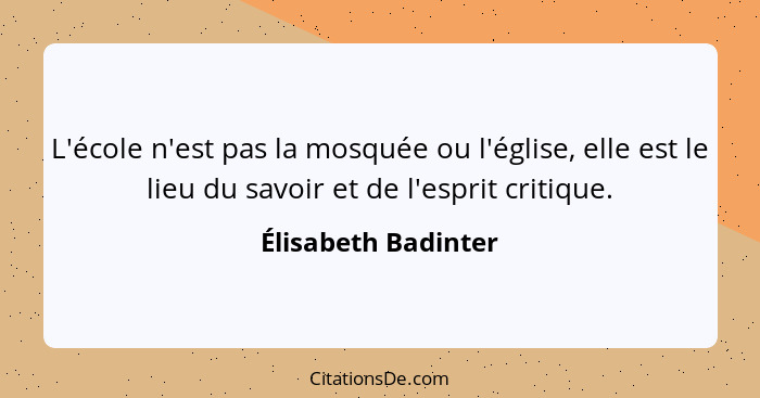 L'école n'est pas la mosquée ou l'église, elle est le lieu du savoir et de l'esprit critique.... - Élisabeth Badinter