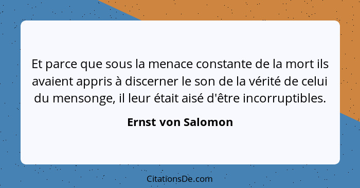 Et parce que sous la menace constante de la mort ils avaient appris à discerner le son de la vérité de celui du mensonge, il leur... - Ernst von Salomon