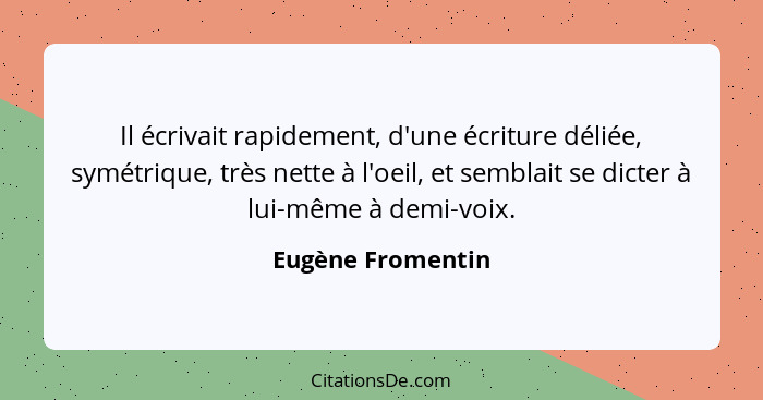 Il écrivait rapidement, d'une écriture déliée, symétrique, très nette à l'oeil, et semblait se dicter à lui-même à demi-voix.... - Eugène Fromentin