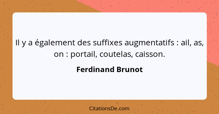 Il y a également des suffixes augmentatifs : ail, as, on : portail, coutelas, caisson.... - Ferdinand Brunot