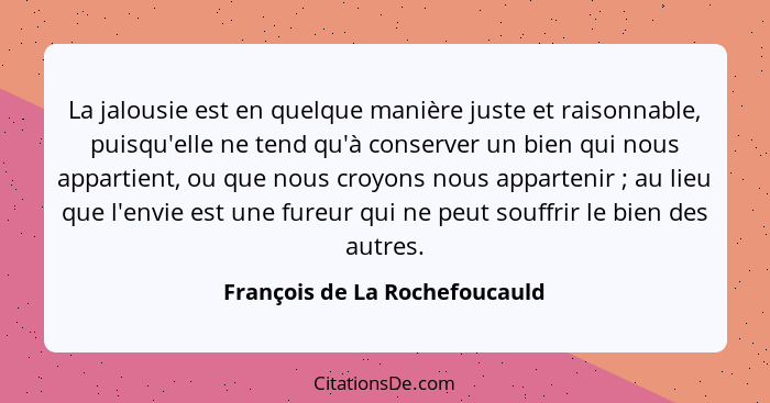 La jalousie est en quelque manière juste et raisonnable, puisqu'elle ne tend qu'à conserver un bien qui nous appartient... - François de La Rochefoucauld