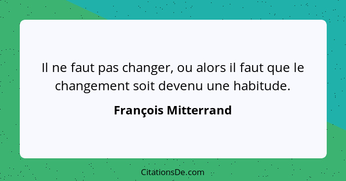 Il ne faut pas changer, ou alors il faut que le changement soit devenu une habitude.... - François Mitterrand