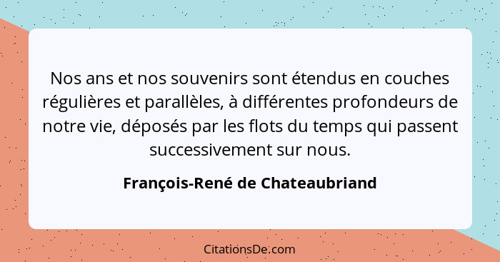 Nos ans et nos souvenirs sont étendus en couches régulières et parallèles, à différentes profondeurs de notre vie, dé... - François-René de Chateaubriand