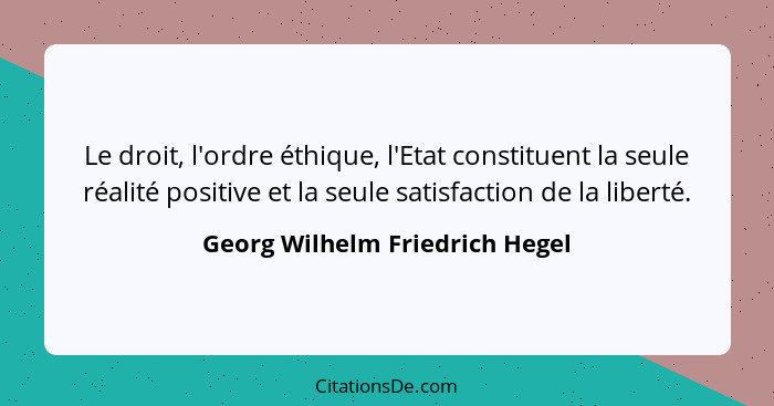 Le droit, l'ordre éthique, l'Etat constituent la seule réalité positive et la seule satisfaction de la liberté.... - Georg Wilhelm Friedrich Hegel