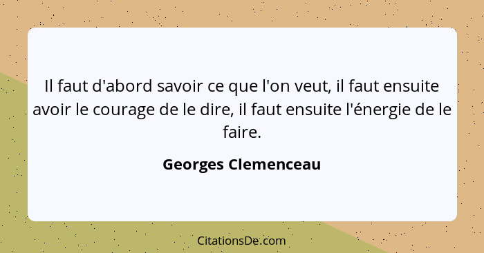 Il faut d'abord savoir ce que l'on veut, il faut ensuite avoir le courage de le dire, il faut ensuite l'énergie de le faire.... - Georges Clemenceau