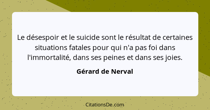 Le désespoir et le suicide sont le résultat de certaines situations fatales pour qui n'a pas foi dans l'immortalité, dans ses peine... - Gérard de Nerval