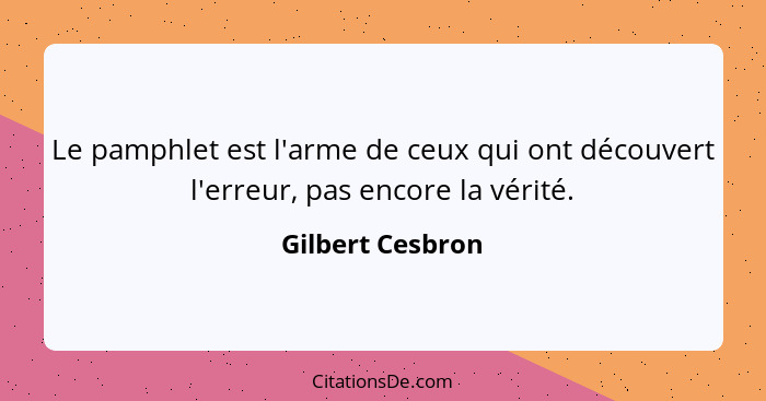 Le pamphlet est l'arme de ceux qui ont découvert l'erreur, pas encore la vérité.... - Gilbert Cesbron