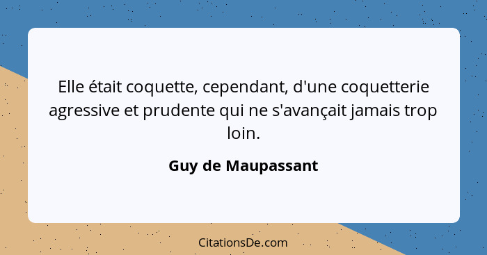 Elle était coquette, cependant, d'une coquetterie agressive et prudente qui ne s'avançait jamais trop loin.... - Guy de Maupassant