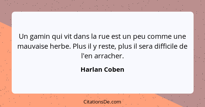 Un gamin qui vit dans la rue est un peu comme une mauvaise herbe. Plus il y reste, plus il sera difficile de l'en arracher.... - Harlan Coben