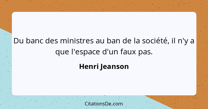 Du banc des ministres au ban de la société, il n'y a que l'espace d'un faux pas.... - Henri Jeanson