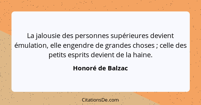 La jalousie des personnes supérieures devient émulation, elle engendre de grandes choses ; celle des petits esprits devient de... - Honoré de Balzac