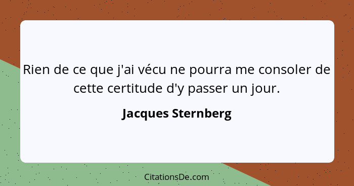 Rien de ce que j'ai vécu ne pourra me consoler de cette certitude d'y passer un jour.... - Jacques Sternberg