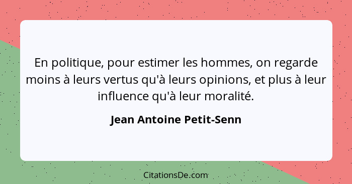 En politique, pour estimer les hommes, on regarde moins à leurs vertus qu'à leurs opinions, et plus à leur influence qu'à le... - Jean Antoine Petit-Senn