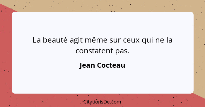 La beauté agit même sur ceux qui ne la constatent pas.... - Jean Cocteau