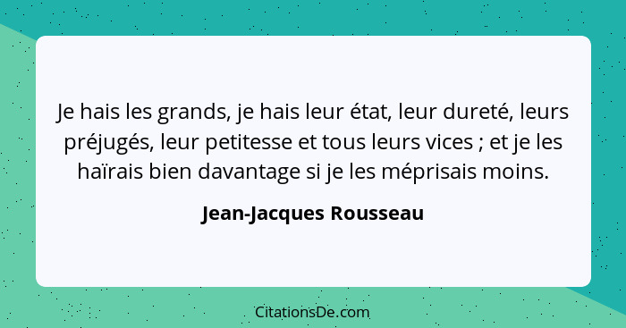 Je hais les grands, je hais leur état, leur dureté, leurs préjugés, leur petitesse et tous leurs vices ; et je les haïrai... - Jean-Jacques Rousseau