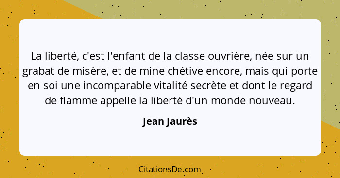 La liberté, c'est l'enfant de la classe ouvrière, née sur un grabat de misère, et de mine chétive encore, mais qui porte en soi une inco... - Jean Jaurès