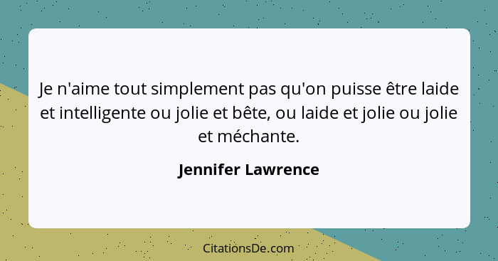 Je n'aime tout simplement pas qu'on puisse être laide et intelligente ou jolie et bête, ou laide et jolie ou jolie et méchante.... - Jennifer Lawrence