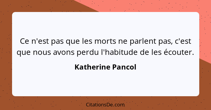 Ce n'est pas que les morts ne parlent pas, c'est que nous avons perdu l'habitude de les écouter.... - Katherine Pancol