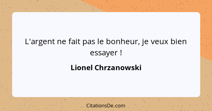 L'argent ne fait pas le bonheur, je veux bien essayer !... - Lionel Chrzanowski