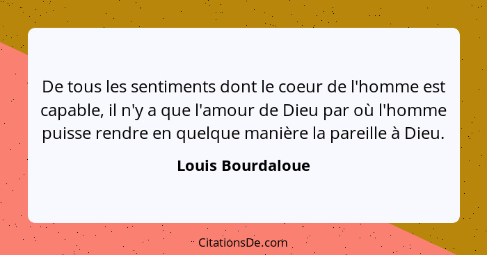 De tous les sentiments dont le coeur de l'homme est capable, il n'y a que l'amour de Dieu par où l'homme puisse rendre en quelque m... - Louis Bourdaloue