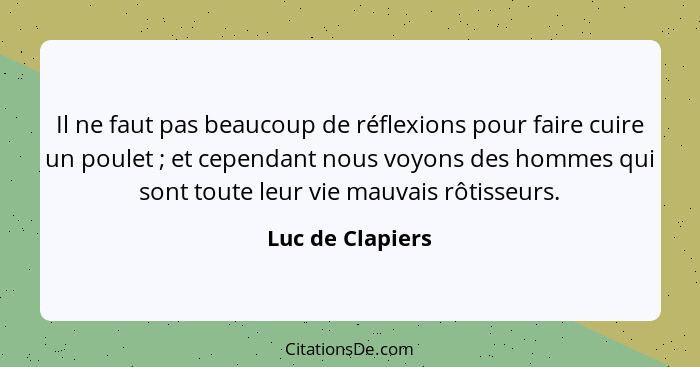 Il ne faut pas beaucoup de réflexions pour faire cuire un poulet ; et cependant nous voyons des hommes qui sont toute leur vie... - Luc de Clapiers