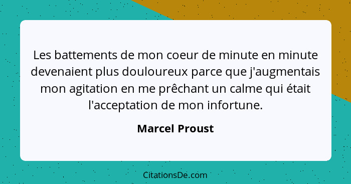 Les battements de mon coeur de minute en minute devenaient plus douloureux parce que j'augmentais mon agitation en me prêchant un calm... - Marcel Proust