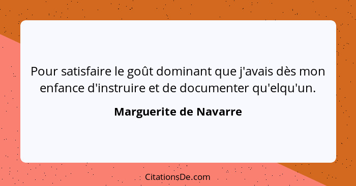 Pour satisfaire le goût dominant que j'avais dès mon enfance d'instruire et de documenter qu'elqu'un.... - Marguerite de Navarre