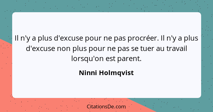 Il n'y a plus d'excuse pour ne pas procréer. Il n'y a plus d'excuse non plus pour ne pas se tuer au travail lorsqu'on est parent.... - Ninni Holmqvist