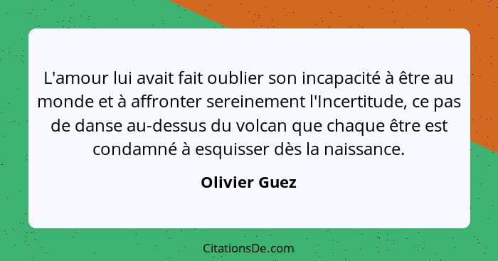 L'amour lui avait fait oublier son incapacité à être au monde et à affronter sereinement l'Incertitude, ce pas de danse au-dessus du vo... - Olivier Guez