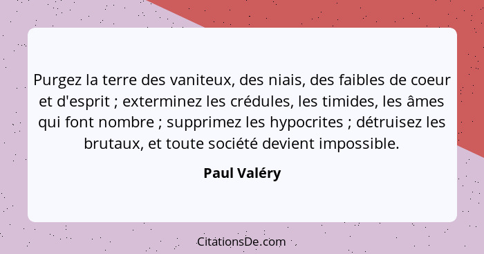 Purgez la terre des vaniteux, des niais, des faibles de coeur et d'esprit ; exterminez les crédules, les timides, les âmes qui font... - Paul Valéry