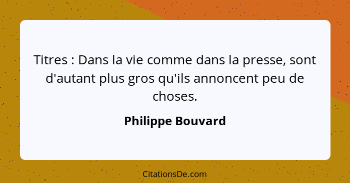 Titres : Dans la vie comme dans la presse, sont d'autant plus gros qu'ils annoncent peu de choses.... - Philippe Bouvard