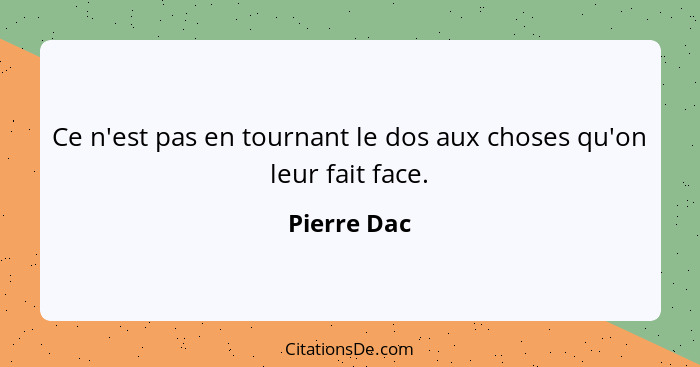 Ce n'est pas en tournant le dos aux choses qu'on leur fait face.... - Pierre Dac